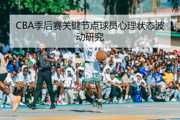 CBA季后赛关键节点球员心理状态波动研究