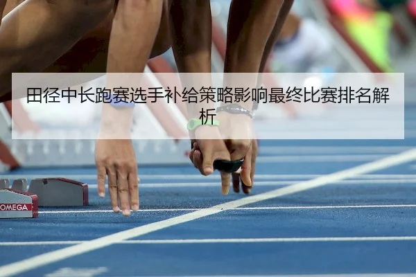 田径中长跑赛选手补给策略影响最终比赛排名解析 | HuaTiHui
